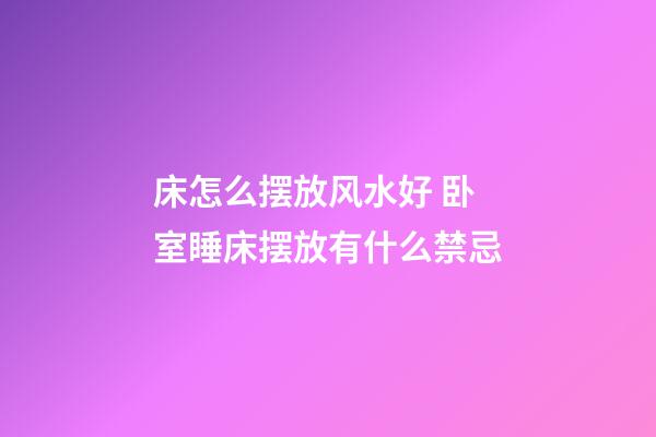 床怎么摆放风水好 卧室睡床摆放有什么禁忌